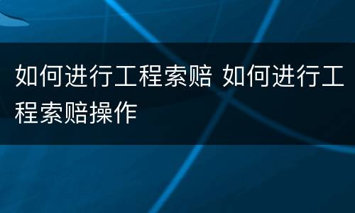 如何进行工程索赔 如何进行工程索赔操作