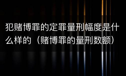 犯赌博罪的定罪量刑幅度是什么样的（赌博罪的量刑数额）