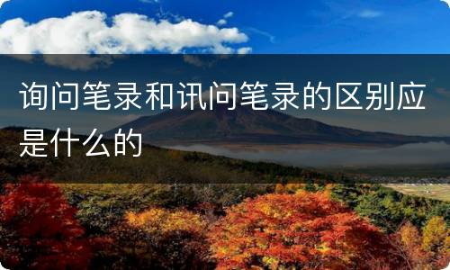 询问笔录和讯问笔录的区别应是什么的