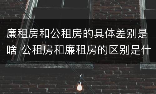 廉租房和公租房的具体差别是啥 公租房和廉租房的区别是什么