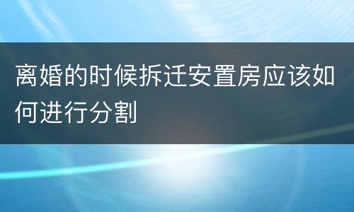 离婚的时候拆迁安置房应该如何进行分割