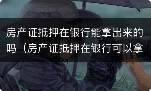 房产证抵押在银行能拿出来的吗（房产证抵押在银行可以拿出来吗）