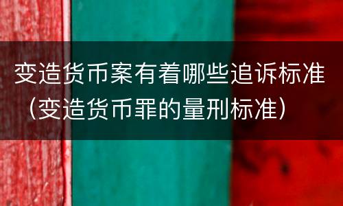 变造货币案有着哪些追诉标准（变造货币罪的量刑标准）