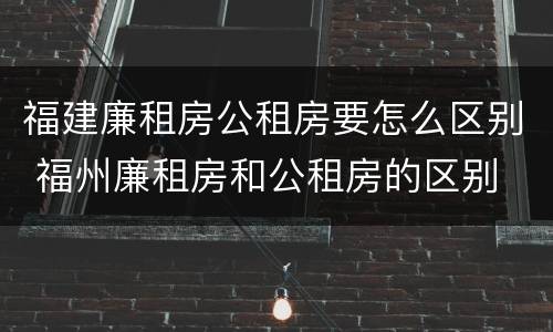 福建廉租房公租房要怎么区别 福州廉租房和公租房的区别