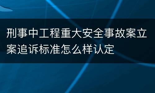 刑事中工程重大安全事故案立案追诉标准怎么样认定