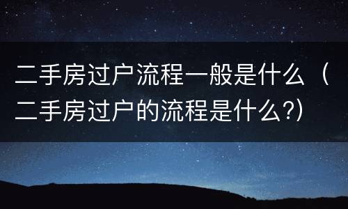 二手房过户流程一般是什么（二手房过户的流程是什么?）