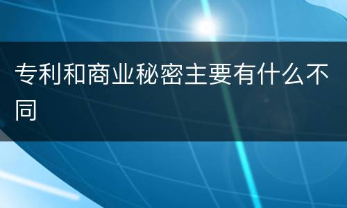 专利和商业秘密主要有什么不同