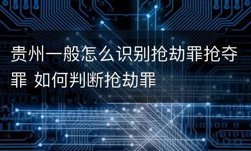 贵州一般怎么识别抢劫罪抢夺罪 如何判断抢劫罪