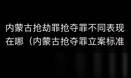 内蒙古抢劫罪抢夺罪不同表现在哪（内蒙古抢夺罪立案标准）