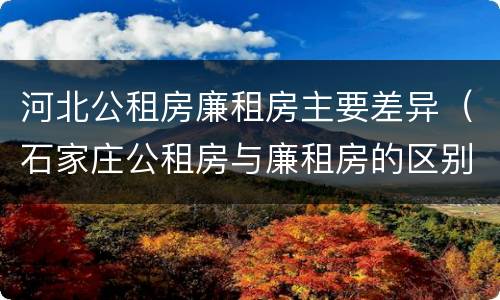 河北公租房廉租房主要差异（石家庄公租房与廉租房的区别）