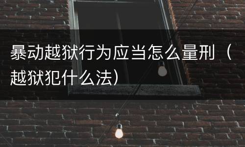 暴动越狱行为应当怎么量刑（越狱犯什么法）