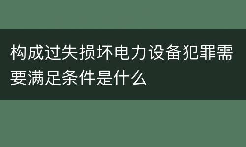 构成过失损坏电力设备犯罪需要满足条件是什么