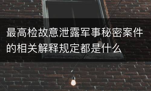 最高检故意泄露军事秘密案件的相关解释规定都是什么