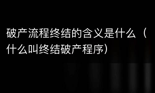 破产流程终结的含义是什么（什么叫终结破产程序）