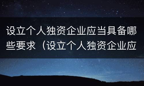 设立个人独资企业应当具备哪些要求（设立个人独资企业应当具备哪些要求呢）