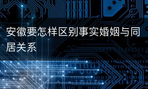 安徽要怎样区别事实婚姻与同居关系