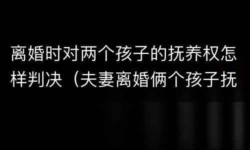 离婚时对两个孩子的抚养权怎样判决（夫妻离婚俩个孩子抚养权怎么判定）