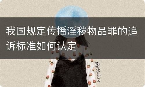 我国规定传播淫秽物品罪的追诉标准如何认定