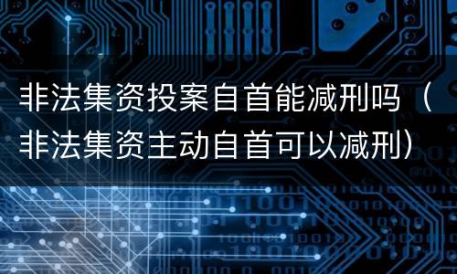 非法集资投案自首能减刑吗（非法集资主动自首可以减刑）