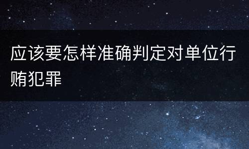 应该要怎样准确判定对单位行贿犯罪