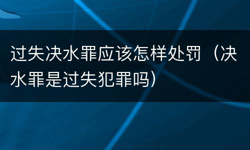 过失决水罪应该怎样处罚（决水罪是过失犯罪吗）