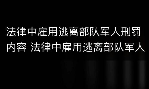 法律中雇用逃离部队军人刑罚内容 法律中雇用逃离部队军人刑罚内容是什么