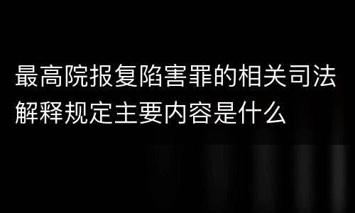最高院报复陷害罪的相关司法解释规定主要内容是什么