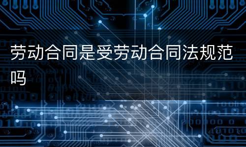 劳动合同是受劳动合同法规范吗