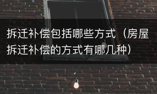 拆迁补偿包括哪些方式（房屋拆迁补偿的方式有哪几种）