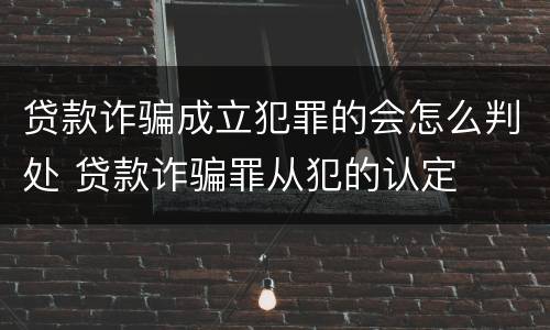 贷款诈骗成立犯罪的会怎么判处 贷款诈骗罪从犯的认定