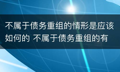 不属于债务重组的情形是应该如何的 不属于债务重组的有