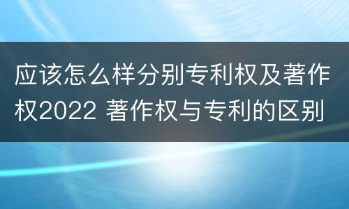 应该怎么样分别专利权及著作权2022 著作权与专利的区别