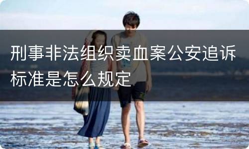刑事非法组织卖血案公安追诉标准是怎么规定