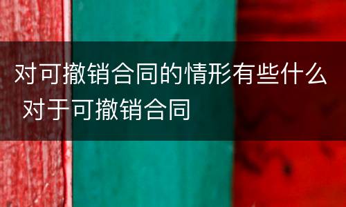 对可撤销合同的情形有些什么 对于可撤销合同