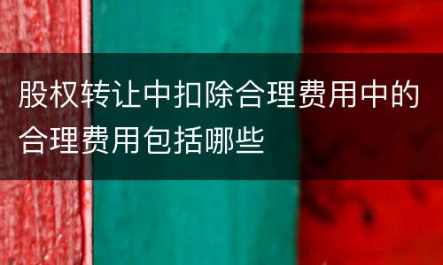 股权转让中扣除合理费用中的合理费用包括哪些