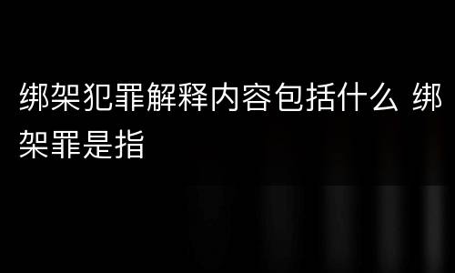 绑架犯罪解释内容包括什么 绑架罪是指