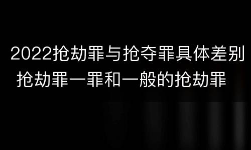2022抢劫罪与抢夺罪具体差别 抢劫罪一罪和一般的抢劫罪