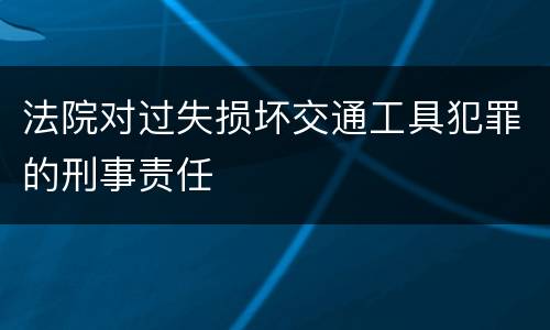 法院对过失损坏交通工具犯罪的刑事责任