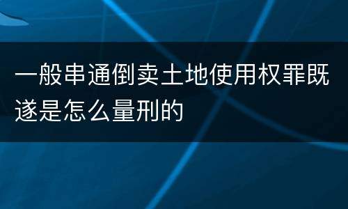 一般串通倒卖土地使用权罪既遂是怎么量刑的