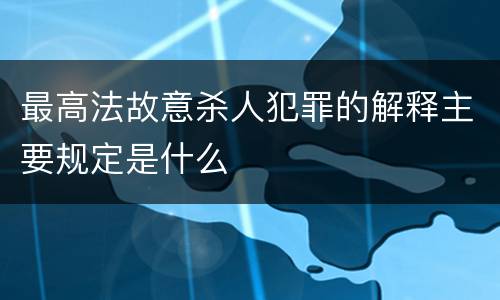 最高法故意杀人犯罪的解释主要规定是什么