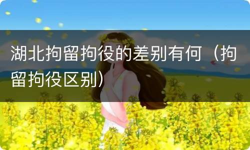 湖北拘留拘役的差别有何（拘留拘役区别）