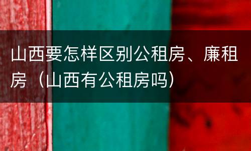 山西要怎样区别公租房、廉租房（山西有公租房吗）
