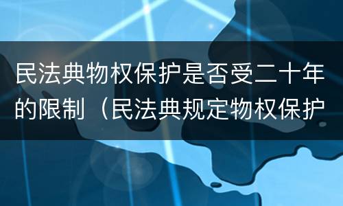 民法典物权保护是否受二十年的限制（民法典规定物权保护）