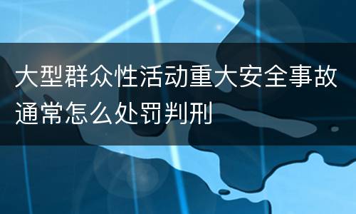大型群众性活动重大安全事故通常怎么处罚判刑