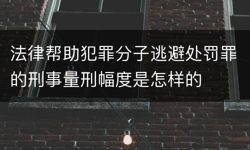 法律帮助犯罪分子逃避处罚罪的刑事量刑幅度是怎样的