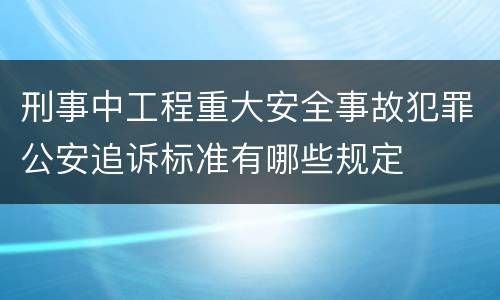 刑事中工程重大安全事故犯罪公安追诉标准有哪些规定
