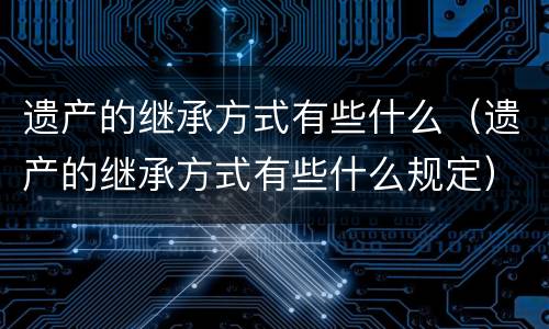 遗产的继承方式有些什么（遗产的继承方式有些什么规定）