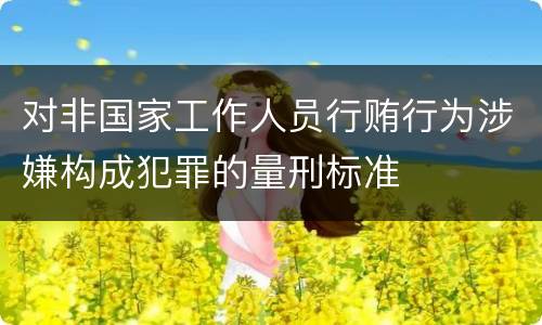 对非国家工作人员行贿行为涉嫌构成犯罪的量刑标准