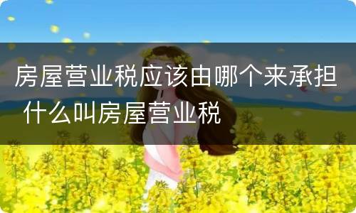 房屋营业税应该由哪个来承担 什么叫房屋营业税