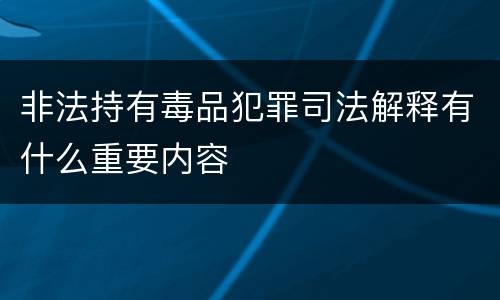 非法持有毒品犯罪司法解释有什么重要内容